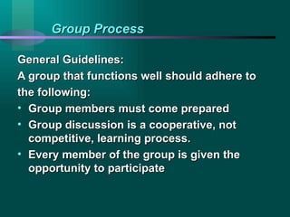 Group Process General Guidelines:  A group that functions well should adhere to the following: Group members must come prepared Group discussion is a cooperative, not competitive, learning process. Every member of the group is given the opportunity to participate 