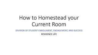 How to Homestead your
Current Room
DIVISION OF STUDENT ENROLLMENT, ENGAGEMENT, AND SUCCESS
RESIDENCE LIFE
 