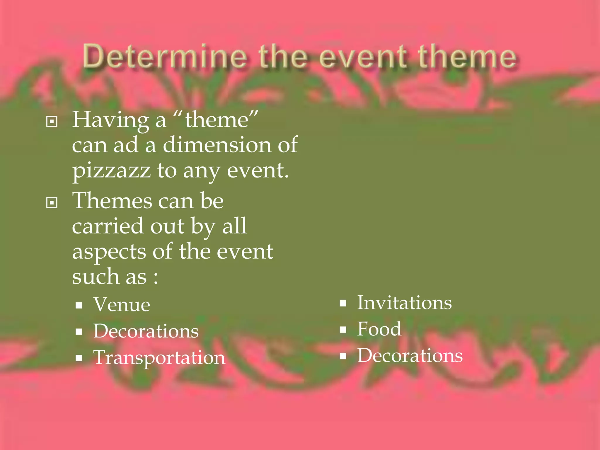 Determine the event themeHaving a “theme” can ad a dimension of pizzazz to any event. Themes can be carried out by all aspects of the event such as :VenueDecorationsTransportationInvitationsFoodDecorations