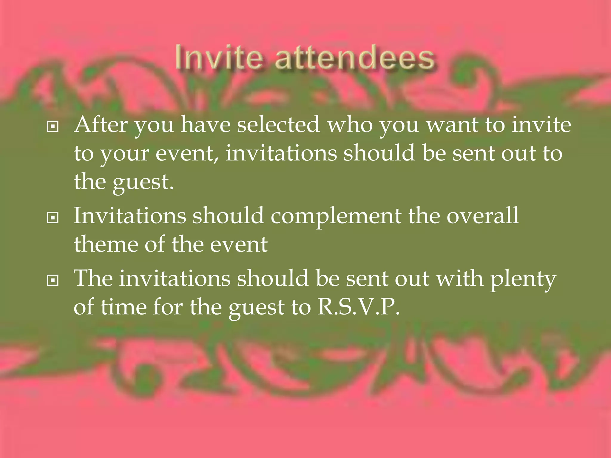 Invite attendees After you have selected who you want to invite to your event, invitations should be sent out to the guest. Invitations should complement the overall theme of the eventThe invitations should be sent out with plenty of time for the guest to R.S.V.P.