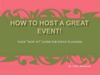 How to Host a Great Event!  your “how to” guide for event planning By: Haley Redmond 