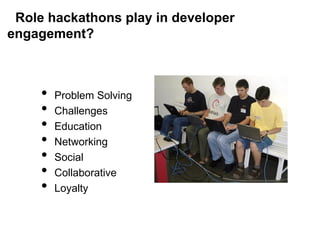 Role hackathons play in developer
engagement?



     •   Problem Solving
     •   Challenges
     •   Education
     •   Networking
     •   Social
     •   Collaborative
     •   Loyalty
 