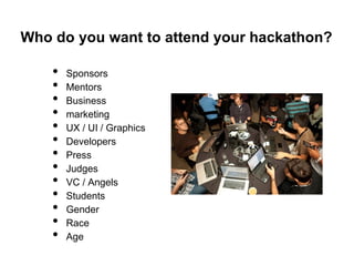 Who do you want to attend your hackathon?

    •   Sponsors
    •   Mentors
    •   Business
    •   marketing
    •   UX / UI / Graphics
    •   Developers
    •   Press
    •   Judges
    •   VC / Angels
    •   Students
    •   Gender
    •   Race
    •   Age
 