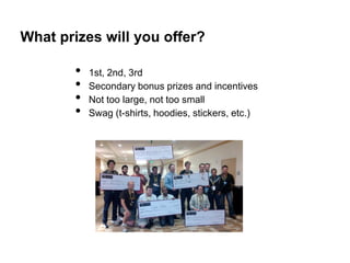 What prizes will you offer?

        •   1st, 2nd, 3rd
        •   Secondary bonus prizes and incentives
        •   Not too large, not too small
        •   Swag (t-shirts, hoodies, stickers, etc.)
 