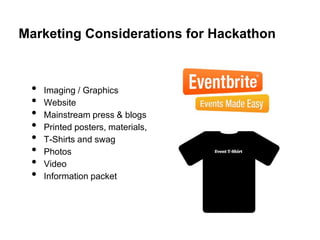 Marketing Considerations for Hackathon



 •   Imaging / Graphics
 •   Website
 •   Mainstream press & blogs
 •   Printed posters, materials,
 •   T-Shirts and swag
 •   Photos
 •   Video
 •   Information packet
 