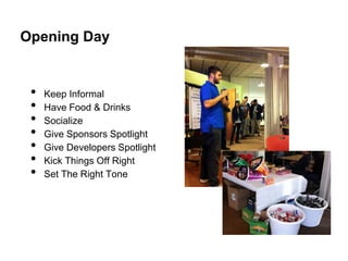 Opening Day


 •   Keep Informal
 •   Have Food & Drinks
 •   Socialize
 •   Give Sponsors Spotlight
 •   Give Developers Spotlight
 •   Kick Things Off Right
 •   Set The Right Tone
 