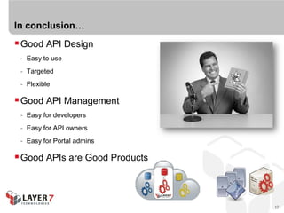 In conclusion…
 Good API Design
 - Easy to use
 - Targeted
 - Flexible

 Good API Management
 - Easy for developers
 - Easy for API owners
 - Easy for Portal admins

 Good APIs are Good Products



                                17
 