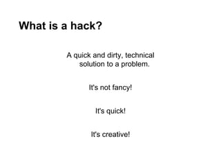 What is a hack?

        A quick and dirty, technical
           solution to a problem.


               It's not fancy!


                 It's quick!


               It's creative!
 