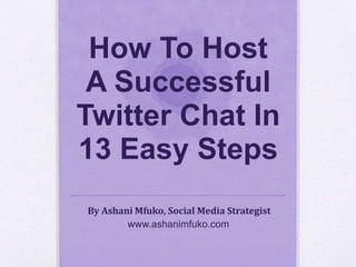 How To Host 
A Successful 
Twitter Chat In 
13 Easy Steps 
By Ashani Mfuko, Social Media Strategist 
www.ashanimfuko.com 
 
