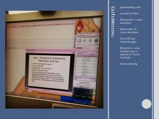 GOTOMEETING
gotomeeting.com
owned by Citrix
$19/month, 5 video
attendees
$49/month, 25
video attendees
Free iOS and
Android apps
Records in .wma
format (easy to
upload to Vimeo,
YouTube
Screen sharing
 