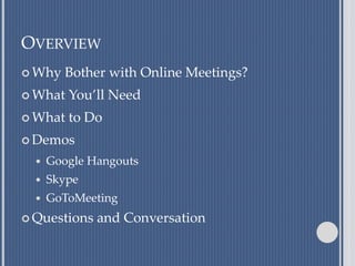 OVERVIEW
 Why Bother with Online Meetings?
 What You’ll Need
 What to Do
 Demos
 Google Hangouts
 Skype
 GoToMeeting
 Questions and Conversation
 