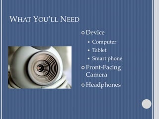 WHAT YOU’LL NEED
 Device
 Computer
 Tablet
 Smart phone
 Front-Facing
Camera
 Headphones
 