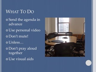 WHAT TO DO
 Send the agenda in
advance
 Use personal video
 Don’t mute!
 Unless…
 Don’t pray aloud
together
 Use visual aids
 