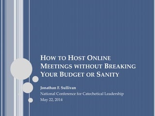 HOW TO HOST ONLINE
MEETINGS WITHOUT BREAKING
YOUR BUDGET OR SANITY
Jonathan F. Sullivan
National Conference for Catechetical Leadership
May 22, 2014
 
