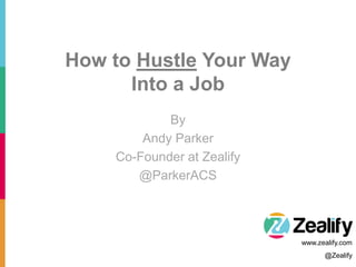 By
Andy Parker
Co-Founder at Zealify
@ParkerACS
@Zealify
www.zealify.com
How to Hustle Your Way
Into a Job
 