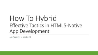 How To Hybrid
Effective Tactics in HTML5-Native
App Development
MICHAEL HANTLER
 