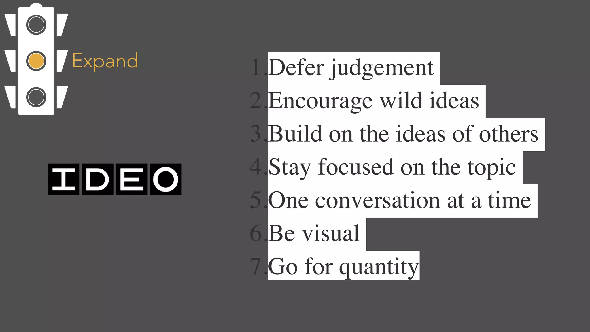 Expand 1.Defer judgement
2.Encourage wild ideas
3.Build on the ideas of others
4.Stay focused on the topic
5.One conversation at a time
6.Be visual
7.Go for quantity
 
