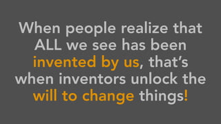 When people realize that
ALL we see has been
invented by us, that’s
when inventors unlock the
will to change things!
 