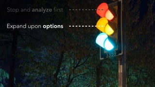 Stop and analyze first
Expand upon options
 