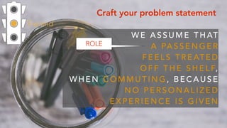 Expand
Craft your problem statement
W E A S S U M E T H AT  
A PA S S E N G E R  
F E E L S T R E AT E D
O F F T H E S H E L F,  
W H E N C O M M U T I N G , B E C A U S E
N O P E R S O N A L I Z E D
E X P E R I E N C E I S G I V E N
ROLE
 