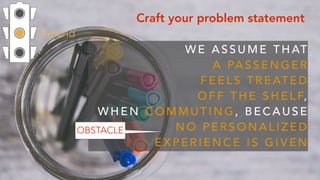Expand
Craft your problem statement
W E A S S U M E T H AT  
A PA S S E N G E R  
F E E L S T R E AT E D
O F F T H E S H E L F,  
W H E N C O M M U T I N G , B E C A U S E
N O P E R S O N A L I Z E D
E X P E R I E N C E I S G I V E N
OBSTACLE
 