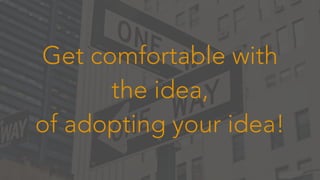 Get comfortable with
the idea,
of adopting your idea!
 