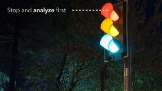 Stop and analyze first
 