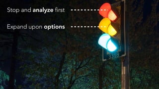 Stop and analyze first
Expand upon options
 