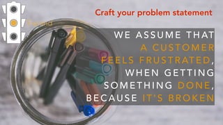 Expand
Craft your problem statement
W E A S S U M E T H AT  
A C U S T O M E R  
F E E L S F R U S T R AT E D ,  
W H E N ...