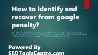 How to identify and
recover from google
penalty?
A COMPLETE STEP BY STEP GUIDE TO IDENTIFY THE GOOGLE PENALTY, AND THE
CAUSES OF PENALTY SUCH AS ALGORITHMS CHANGES WHICH ARE RESPONSIBLE FOR
YOUR WEBSITE TRAFFIC CHANGES OR PANDA/PENALTY UPDATES.
Powered By
SEOToolsCentre.com
 