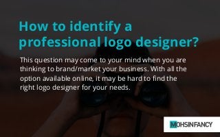 How to identify a
professional logo designer?
This question may come to your mind when you are
thinking to brand/market your business. With all the
option available online, it may be hard to ﬁnd the
right logo designer for your needs.
 