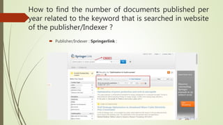  Publisher/Indexer : Springerlink :
How to find the number of documents published per
year related to the keyword that is searched in website
of the publisher/Indexer ?
 
