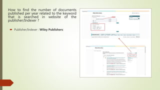 How to find the number of documents
published per year related to the keyword
that is searched in website of the
publisher/Indexer ?
 Publisher/Indexer : Wiley Publishers:
 