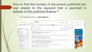  Publisher/Indexer : ScienceDirect
How to find the number of documents published per
year related to the keyword that is searched in
website of the publisher/Indexer ?
 