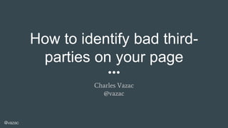 @vazac
How to identify bad third-
parties on your page
Charles Vazac
@vazac
 