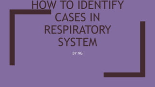 HOW TO IDENTIFY
CASES IN
RESPIRATORY
SYSTEM
BY NG
 