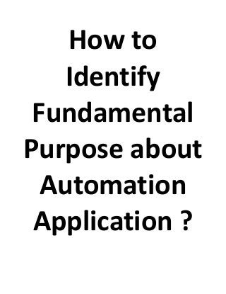 How to
Identify
Fundamental
Purpose about
Automation
Application ?
 