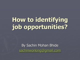 How to identifying job opportunities? By Sachin Mohan Bhide sachinworking@gmail.com 
