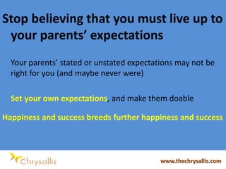 Stop believing that you must live up to
your parents’ expectations
Your parents’ stated or unstated expectations may not be
right for you (and maybe never were)
Set your own expectations, and make them doable
Happiness and success breeds further happiness and success
www.thechrysallis.com
 