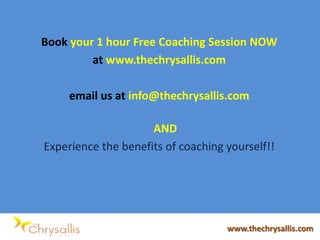 Book your 1 hour Free Coaching Session NOW
at www.thechrysallis.com
email us at info@thechrysallis.com
AND
Experience the benefits of coaching yourself!!
www.thechrysallis.com
 