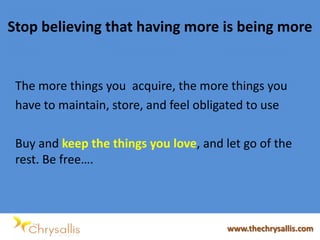 Stop believing that having more is being more
The more things you acquire, the more things you
have to maintain, store, and feel obligated to use
Buy and keep the things you love, and let go of the
rest. Be free….
www.thechrysallis.com
 