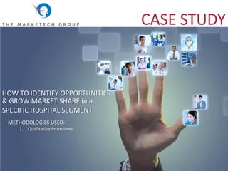 HOW TO IDENTIFY OPPORTUNITIES
CASE STUDY
METHODOLOGIES USED:
1. Qualitative Interviews
& GROW MARKET SHARE in a
SPECIFIC HOSPITAL SEGMENT
 