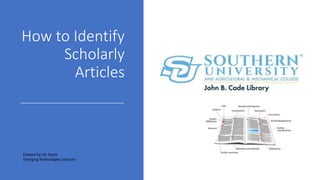 How to Identify
Scholarly
Articles
Created by: M. Payne
Emerging Technologies Librarian
 