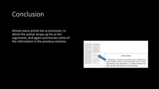 Conclusion
Almost every article has a conclusion, in
which the author wraps up his or her
arguments, and again summarizes some of
the information in the previous sections.
 