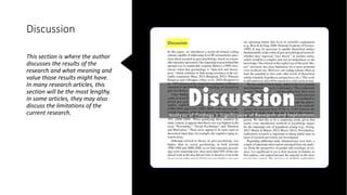 Discussion
This section is where the author
discusses the results of the
research and what meaning and
value those results might have.
In many research articles, this
section will be the most lengthy.
In some articles, they may also
discuss the limitations of the
current research.
 