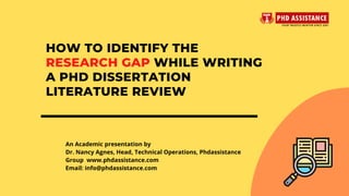 An Academic presentation by
Dr. Nancy Agnes, Head, Technical Operations, Phdassistance
Group  www.phdassistance.com
Email: info@phdassistance.com
HOW TO IDENTIFY THE
RESEARCH GAP WHILE WRITING
A PHD DISSERTATION
LITERATURE REVIEW
 