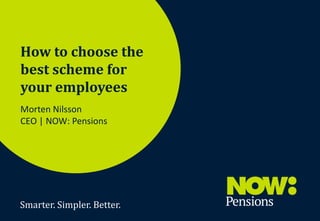 How to choose the
best scheme for
your employees
Morten Nilsson
CEO | NOW: Pensions

Smarter. Simpler. Better.
Smarter. Simpler. Better.

@nowpensions
1

1

 