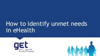 How to identify unmet needs
in eHealth
 