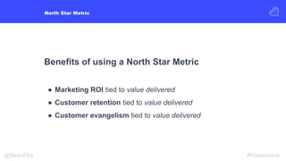 Benefits of using a North Star Metric
● Marketing ROI tied to value delivered
● Customer retention tied to value delivered...