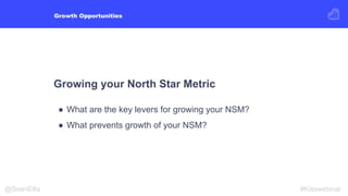 Growing your North Star Metric
● What are the key levers for growing your NSM?
● What prevents growth of your NSM?
Growth ...